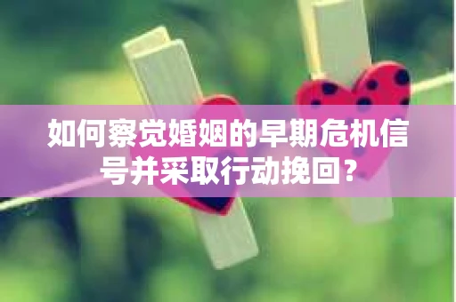 如何察觉婚姻的早期危机信号并采取行动挽回? 如何察觉婚姻的早期危机信号并采取行动挽回?