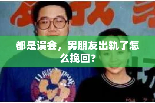 都是误会，男朋友出轨了怎么挽回？