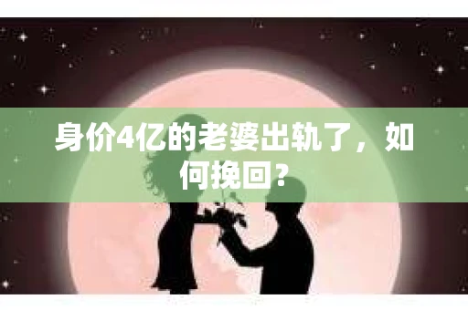 身价4亿的老婆出轨了，如何挽回？