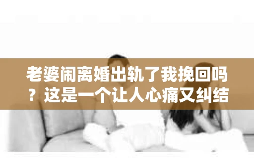 老婆闹离婚出轨了我挽回吗？这是一个让人心痛又纠结的问题。在这个问题上，我想要和大家分享一些我的看法和经验。