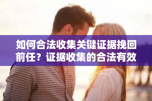 如何合法收集关键证据挽回前任？证据收集的合法有效方案