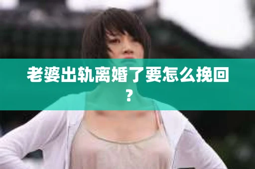 老婆出轨离婚了要怎么挽回？