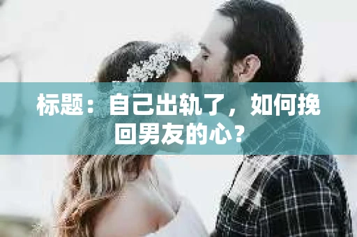 标题：自己出轨了，如何挽回男友的心？