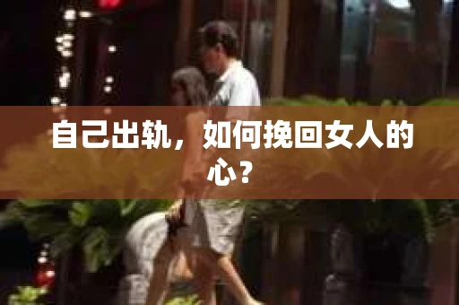自己出轨，如何挽回女人的心？