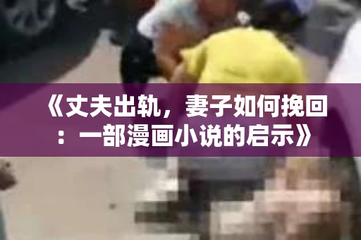 《丈夫出轨，妻子如何挽回：一部漫画小说的启示》