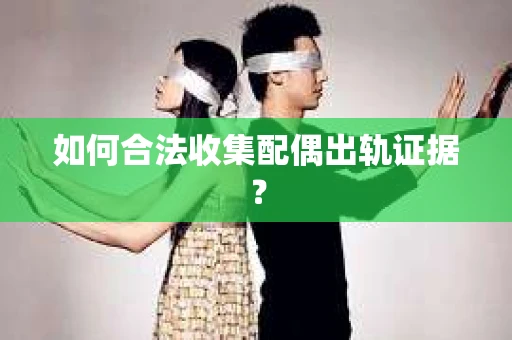 如何合法收集配偶出轨证据？