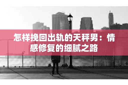 怎样挽回出轨的天秤男：情感修复的细腻之路