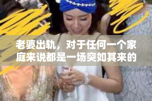 老婆出轨，对于任何一个家庭来说都是一场突如其来的风暴。面对这样的困境，如何挽回婚姻，重拾家庭的和谐，成为了许多人迫切想要了解的问题。今天，我们就来聊聊这个敏感而现实的话题——老婆出轨最好的挽回办法。