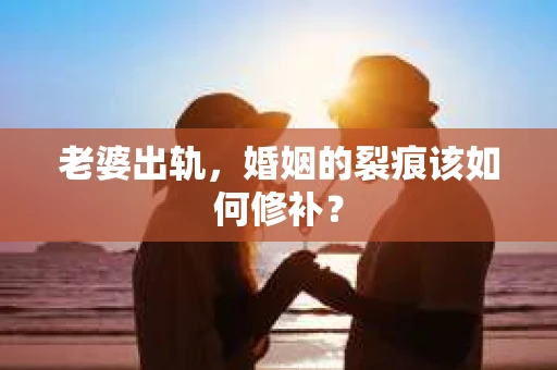 老婆出轨，婚姻的裂痕该如何修补？