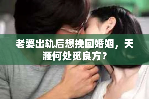老婆出轨后想挽回婚姻，天涯何处觅良方？