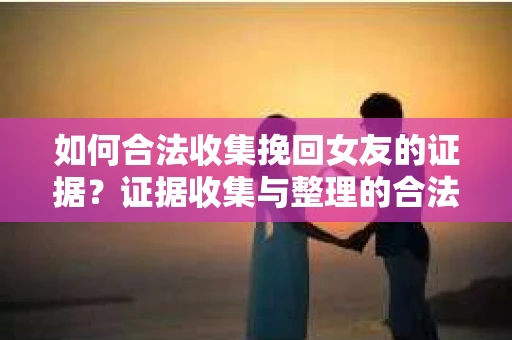 如何合法收集挽回女友的证据？证据收集与整理的合法策略怎么办？