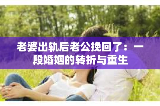 老婆出轨后老公挽回了：一段婚姻的转折与重生