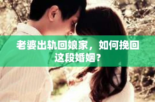 老婆出轨回娘家，如何挽回这段婚姻？