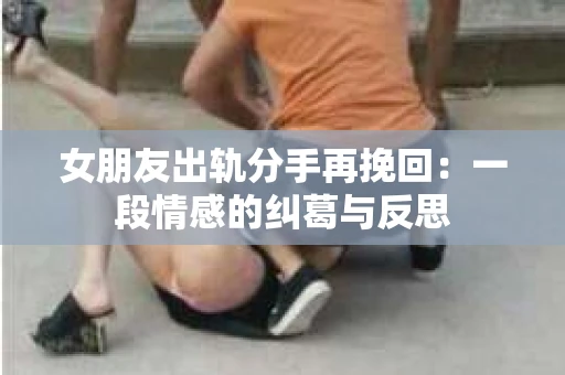 女朋友出轨分手再挽回：一段情感的纠葛与反思