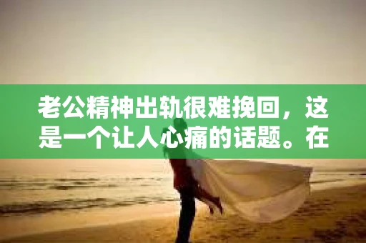 老公精神出轨很难挽回，这是一个让人心痛的话题。在婚姻生活中，当一方发现另一半精神出轨时，往往会产生强烈的痛苦和困惑。那么，面对这种情况，我们该如何应对呢？今天，就让我们一起来探讨一下这个问题。