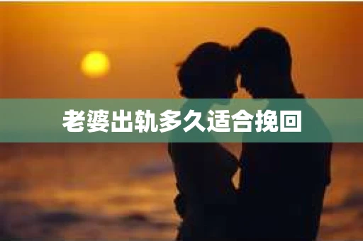 老婆出轨多久适合挽回 老婆出轨多久适合挽回