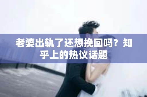 老婆出轨了还想挽回吗？知乎上的热议话题