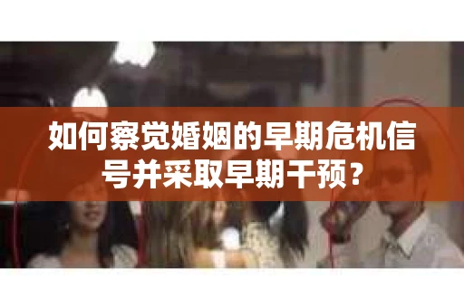 如何察觉婚姻的早期危机信号并采取早期干预? 如何察觉婚姻的早期危机信号并采取早期干预?