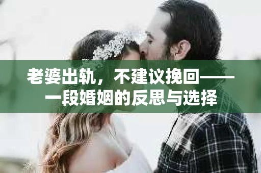 老婆出轨，不建议挽回——一段婚姻的反思与选择
