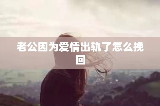 老公因为爱情出轨了怎么挽回