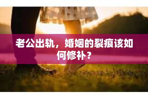 老公出轨，婚姻的裂痕该如何修补？