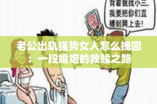 老公出轨强势女人怎么挽回：一段婚姻的救赎之路
