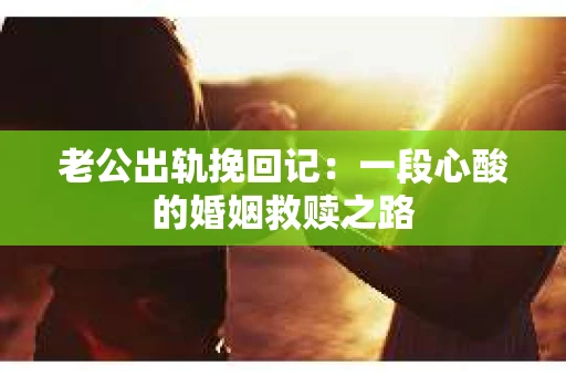 老公出轨挽回记：一段心酸的婚姻救赎之路