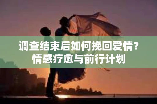 调查结束后如何挽回爱情？情感疗愈与前行计划