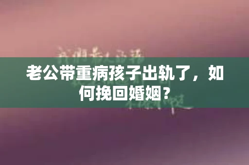 老公带重病孩子出轨了，如何挽回婚姻？