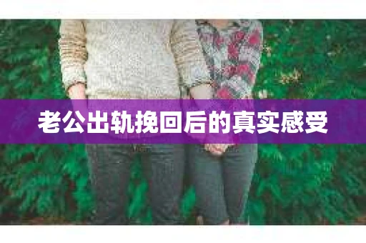 老公出轨挽回后的真实感受