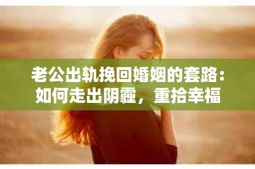 老公出轨挽回婚姻的套路：如何走出阴霾，重拾幸福
