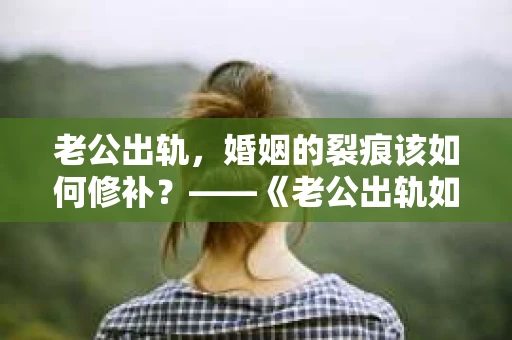 老公出轨，婚姻的裂痕该如何修补？——《老公出轨如何挽回的书》带你走出困境