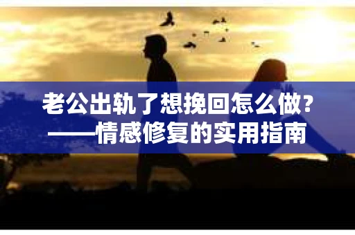 老公出轨了想挽回怎么做？——情感修复的实用指南