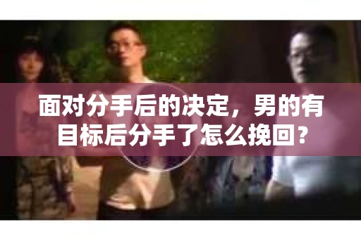 面对分手后的决定，男的有目标后分手了怎么挽回？