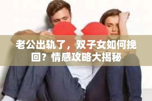 老公出轨了，双子女如何挽回？情感攻略大揭秘