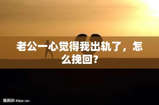 老公一心觉得我出轨了，怎么挽回？