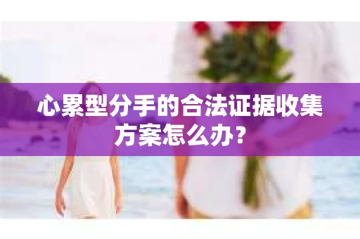 心累型分手的合法证据收集方案怎么办？