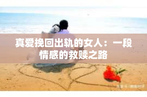 真爱挽回出轨的女人：一段情感的救赎之路