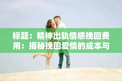标题：精神出轨情感挽回费用：揭秘挽回爱情的成本与价值