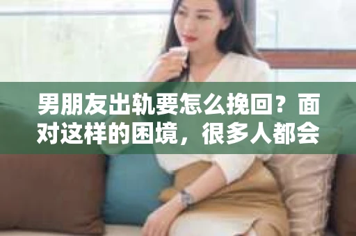 男朋友出轨要怎么挽回？面对这样的困境，很多人都会感到无助和痛苦。但请相信，无论情况多么复杂，总有解决问题的方法。今天，就让我来和大家聊聊，当男朋友出轨时，我们应该如何挽回这段感情。