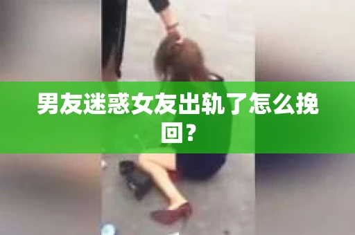 男友迷惑女友出轨了怎么挽回？