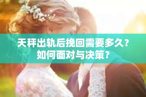 天秤出轨后挽回需要多久？如何面对与决策？