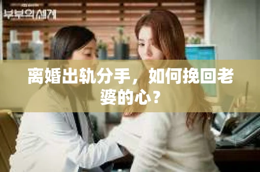 离婚出轨分手，如何挽回老婆的心？