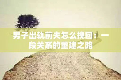男子出轨前夫怎么挽回：一段关系的重建之路