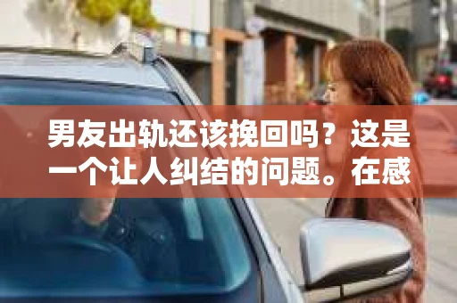男友出轨还该挽回吗？这是一个让人纠结的问题。在感情的世界里，每个人都会遇到各种各样的困扰，而出轨无疑是其中最让人痛苦的一种。那么，当男友出轨时，我们究竟该不该挽回这段感情呢？以下是我的一些看法。