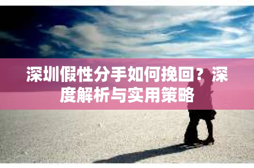 深圳假性分手如何挽回？深度解析与实用策略