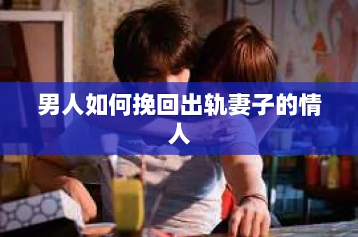 男人如何挽回出轨妻子的情人