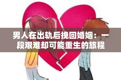 男人在出轨后挽回婚姻：一段艰难却可能重生的旅程