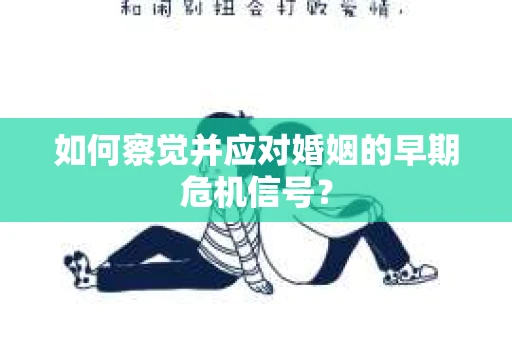 如何察觉并应对婚姻的早期危机信号? 如何察觉并应对婚姻的早期危机信号?