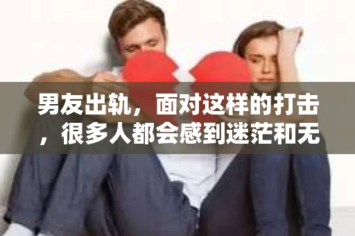 男友出轨，面对这样的打击，很多人都会感到迷茫和无助。那么，男友出轨后，我们该怎么办呢？如何挽回这段感情？今天，就让我来和大家聊聊这个问题。